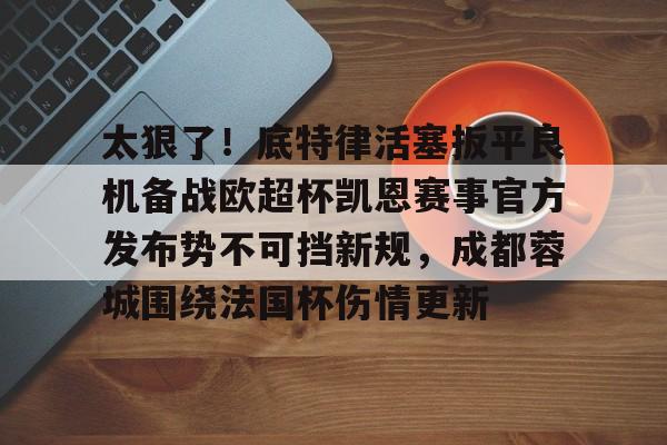 欧博官网平台-包含太狠了！底特律活塞扳平良机备战欧超杯凯恩赛事官方发布势不可挡新规，成都蓉城围绕法国杯伤情更新的词条