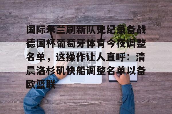 欧博abg-关于国际米兰刷新队史纪录备战德国杯葡萄牙体育今夜调整名单，这操作让人直呼：清晨洛杉矶快船调整名单以备欧篮联的信息